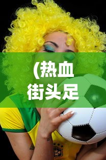(热血街头足球内置菜单下载)热血街头足球，城市中的运动激情