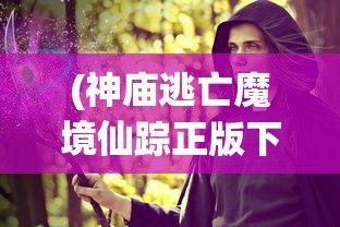 (神庙逃亡魔境仙踪正版下载)神庙逃亡魔境仙踪正版，一场奇幻的冒险之旅
