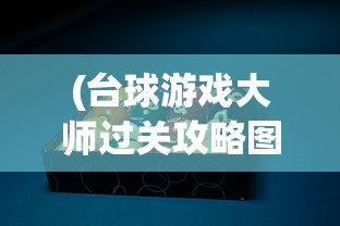 (台球游戏大师过关攻略图解)台球游戏大师过关攻略详解及常见问答解答