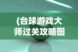 (台球游戏大师过关攻略图解)台球游戏大师过关攻略详解及常见问答解答