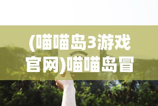 (喵喵岛3游戏官网)喵喵岛冒险之旅，喵喵岛3游戏深度解析与体验分享
