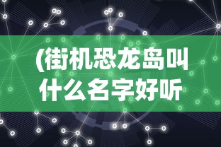(街机恐龙岛叫什么名字好听)街机恐龙岛的游戏名称及深度解析