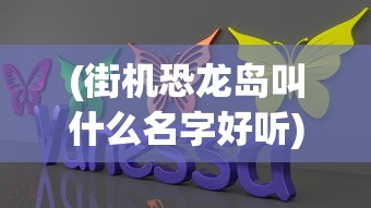 (街机恐龙岛叫什么名字好听)街机恐龙岛的游戏名称及深度解析