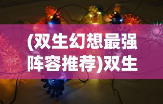 (双生幻想最强阵容推荐)双生幻想最强阵容，策略分析与最佳组合探讨