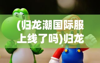 (归龙潮国际服上线了吗)归龙潮国际服，游戏新纪元