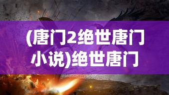 (唐门2绝世唐门小说)绝世唐门，探寻唐门的神秘面纱