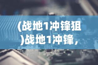 (战地1冲锋狙)战地1冲锋，历史背景下的现代战争体验