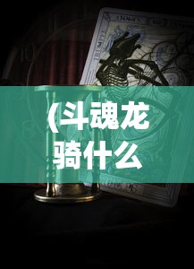 (斗魂龙骑什么时候上线手游)斗魂龙骑上线日期揭秘，期待与等待的交汇点