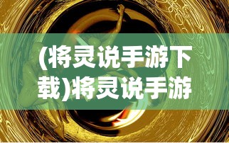 (将灵说手游下载)将灵说手游，深度解析与常见问题解答