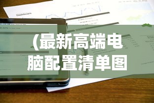 (最新高端电脑配置清单图片)最新高端电脑配置清单，打造顶级性能机器
