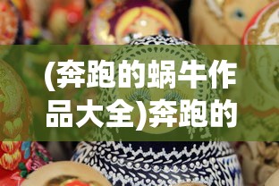 (奔跑的蜗牛作品大全)奔跑的蜗牛作品，探索与超越的艺术之旅