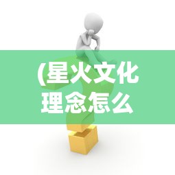 (星火文化理念怎么写)星火文化理念，引领未来，铸就辉煌