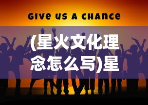 (星火文化理念怎么写)星火文化理念，引领未来，铸就辉煌