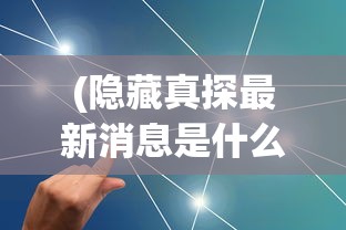 (隐藏真探最新消息是什么)隐藏真探最新消息，深度分析与预测