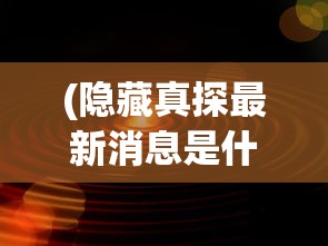(隐藏真探最新消息是什么)隐藏真探最新消息，深度分析与预测