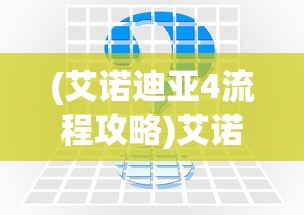 (艾诺迪亚4流程攻略)艾诺迪亚4攻略秘籍大全及常见问题解答