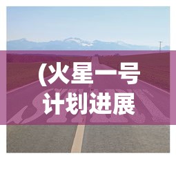 (火星一号计划进展)揭秘火星一号计划，探索火星的新征程