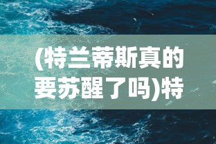 (特兰蒂斯真的要苏醒了吗)特兰蒂斯真的存在吗，探索神秘文明的真相