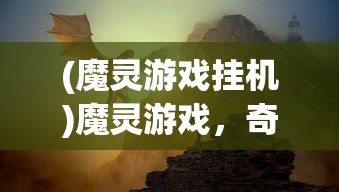 (魔灵游戏挂机)魔灵游戏，奇幻世界的冒险之旅