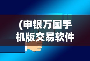 (申银万国手机版交易软件下载)申银万国手机版交易软件，便捷交易，智能投资的新选择