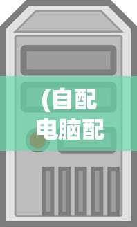 (自配电脑配置推荐百度)自配电脑配置推荐，打造理想中的电脑硬件组合