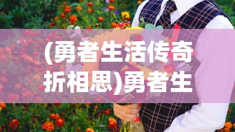 (勇者生活传奇折相思)勇者生活，挑战与成长的故事