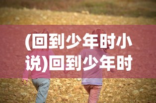 (回到少年时小说)回到少年时的暑假，安卓游戏带你重温童年时光