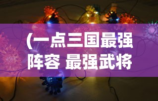(一点三国最强阵容 最强武将搭配)一点三国最强阵容，策略、英雄与无敌组合
