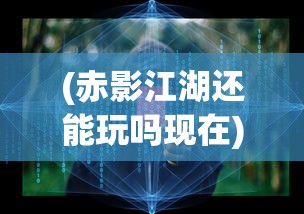 (赤影江湖还能玩吗现在)赤影江湖，游戏现状解析与未来展望