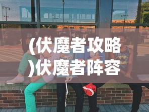 (伏魔者攻略)伏魔者阵容推荐，打造最强战斗团队
