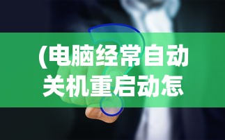 (电脑经常自动关机重启动怎么回事)电脑经常自动关机重启的原因与解决方案