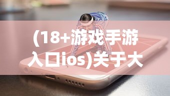 (18+游戏手游入口ios)关于大型黄油手游网站ios的探讨与常见问题解答