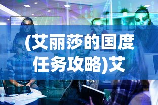 (艾丽莎的国度任务攻略)艾丽莎的任务攻略，全面解析游戏关卡与策略