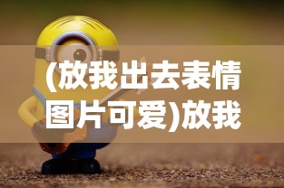 (放我出去表情图片可爱)放我出去表情图的多元解读与探讨