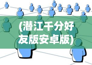 (潜江千分好友版安卓版)潜江千分加好友，社交新风尚还是网络现象？