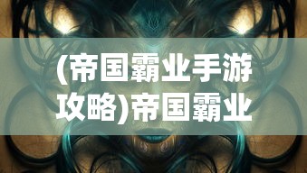 (帝国霸业手游攻略)帝国霸业手游，策略争霸的王者之选