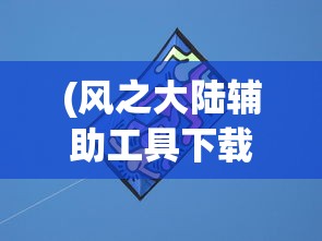 (风之大陆辅助工具下载)风之大陆辅助，游戏优化与辅助工具的综合解析