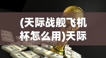(天际战舰飞机杯怎么用)天际战舰飞机杯，探索未来科技的神秘领域