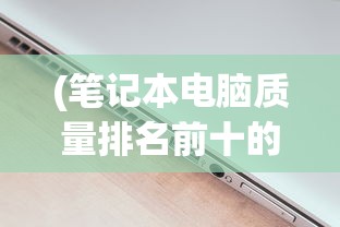 (笔记本电脑质量排名前十的品牌是什么)笔记本电脑质量排名前十的品牌，深度解析与对比分析