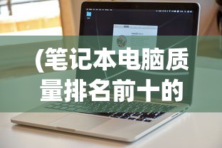 (笔记本电脑质量排名前十的品牌是什么)笔记本电脑质量排名前十的品牌，深度解析与对比分析
