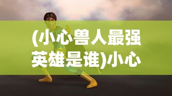 (小心兽人最强英雄是谁)小心兽人最强英雄，游戏世界的英勇传奇