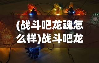 (战斗吧龙魂怎么样)战斗吧龙魂无法进入的原因分析及解决方案