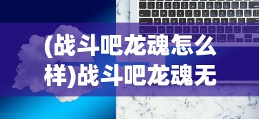 (战斗吧龙魂怎么样)战斗吧龙魂无法进入的原因分析及解决方案