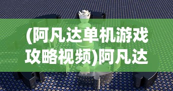 (阿凡达单机游戏攻略视频)阿凡达单机游戏全面攻略及常见问题解答