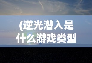 (逆光潜入是什么游戏类型)逆光潜入，一款引人入胜的神秘游戏探究