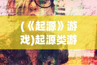 (《起源》游戏)起源类游戏，探索虚拟世界的源头与魅力