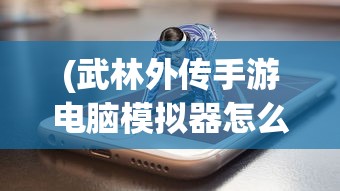 (武林外传手游电脑模拟器怎么下载)武林外传手游电脑模拟器，游戏新体验的深度解析