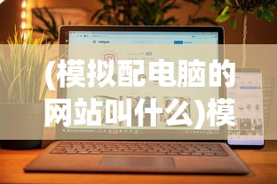 (模拟配电脑的网站叫什么)模拟配电脑的网站，一站式解决你的电脑配置需求