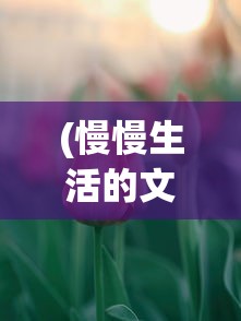 (慢慢生活的文案 慢行)慢享生活的节奏，寻找生活的宁静与诗意