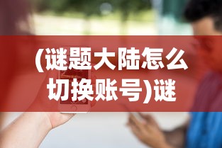(谜题大陆怎么切换账号)谜题大陆小程序与APP互通指南及常见问题解答